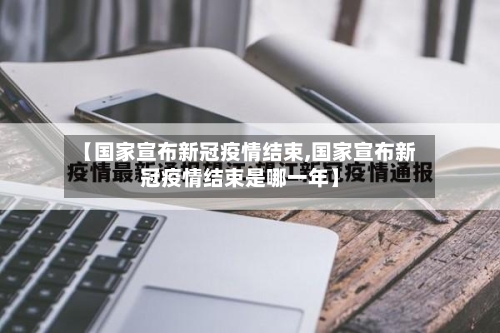 【国家宣布新冠疫情结束,国家宣布新冠疫情结束是哪一年】
