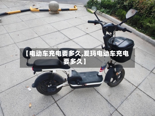 【电动车充电要多久,爰玛电动车充电要多久】-第3张图片