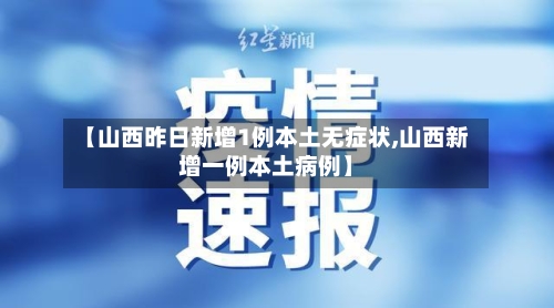 【山西昨日新增1例本土无症状,山西新增一例本土病例】