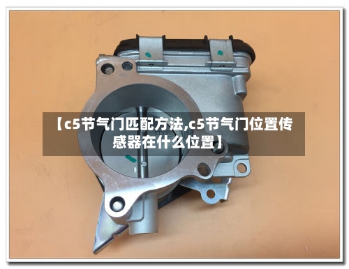 【c5节气门匹配方法,c5节气门位置传感器在什么位置】