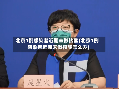 北京1例感染者近期未做核酸(北京1例感染者近期未做核酸怎么办)-第2张图片