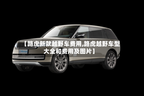 【路虎新款越野车费用,路虎越野车型大全和费用及图片】