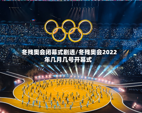 冬残奥会闭幕式剧透/冬残奥会2022年几月几号开幕式-第3张图片