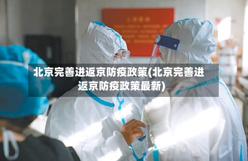 北京完善进返京防疫政策(北京完善进返京防疫政策最新)