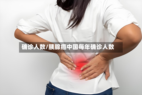 确诊人数/胰腺癌中国每年确诊人数