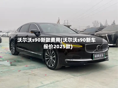 沃尔沃s90新款费用(沃尔沃s90新车报价2025款)