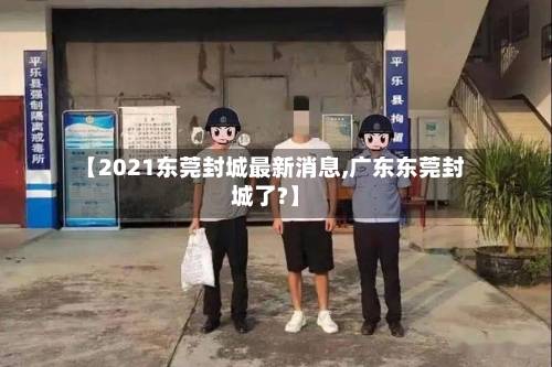 【2021东莞封城最新消息,广东东莞封城了?】