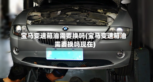 宝马变速箱油需要换吗(宝马变速箱油需要换吗现在)