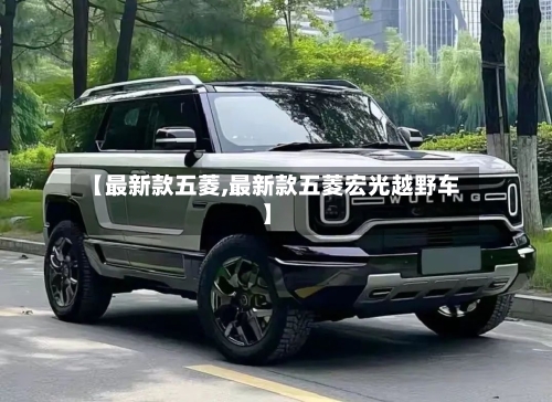 【最新款五菱,最新款五菱宏光越野车】