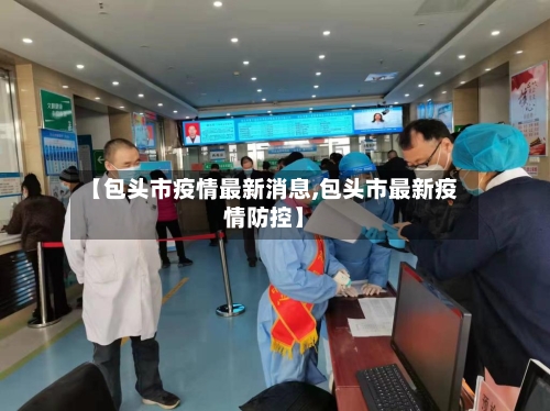 【包头市疫情最新消息,包头市最新疫情防控】-第3张图片