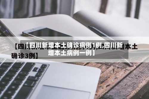 【四川新增本土确诊病例1例,四川新增本土病例一例】