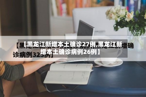 【黑龙江新增本土确诊27例,黑龙江新增本土确诊病例26例】