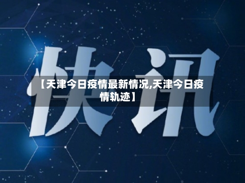 【天津今日疫情最新情况,天津今日疫情轨迹】