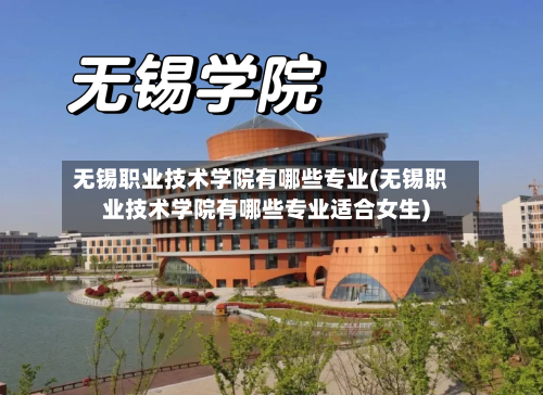 无锡职业技术学院有哪些专业(无锡职业技术学院有哪些专业适合女生)