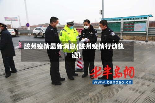 胶州疫情最新消息(胶州疫情行动轨迹)-第3张图片