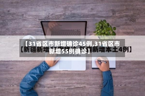 【31省区市新增确诊45例,31省区市新增55例确诊】