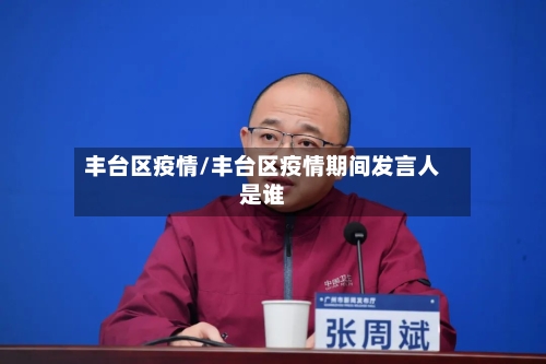 丰台区疫情/丰台区疫情期间发言人是谁
