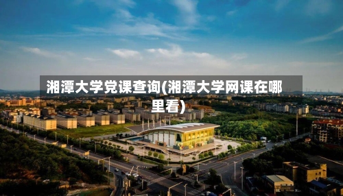 湘潭大学党课查询(湘潭大学网课在哪里看)-第3张图片