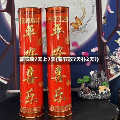 春节放7天上7天(春节放7天补2天?)