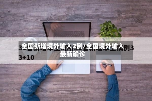 全国新增境外输入2例/全国境外输入最新确诊-第2张图片