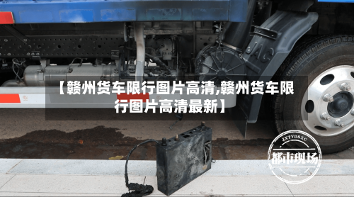 【赣州货车限行图片高清,赣州货车限行图片高清最新】-第3张图片