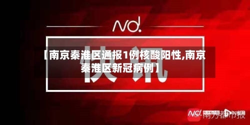 【南京秦淮区通报1例核酸阳性,南京秦淮区新冠病例】-第2张图片
