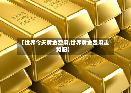 【世界今天黄金费用,世界黄金费用走势图】-第2张图片