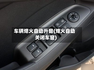车辆熄火自动升窗(熄火自动关闭车窗)-第2张图片