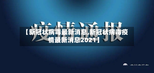 【新冠状病毒最新消息,新冠状病毒疫情最新消息2021】-第2张图片