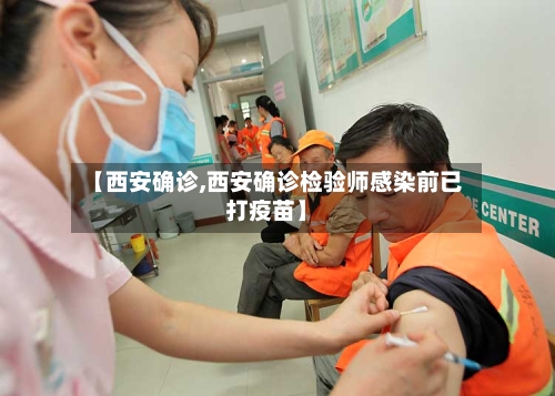 【西安确诊,西安确诊检验师感染前已打疫苗】-第2张图片