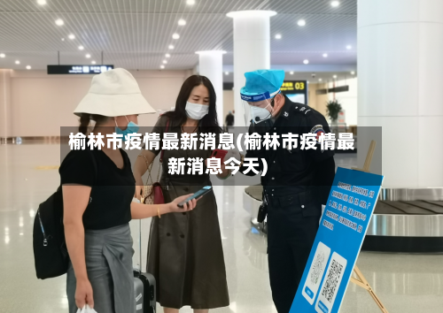 榆林市疫情最新消息(榆林市疫情最新消息今天)-第3张图片