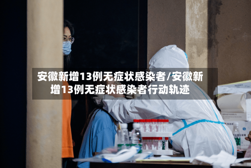 安徽新增13例无症状感染者/安徽新增13例无症状感染者行动轨迹