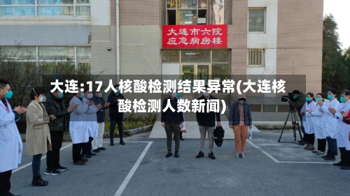 大连:17人核酸检测结果异常(大连核酸检测人数新闻)