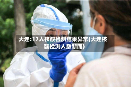 大连:17人核酸检测结果异常(大连核酸检测人数新闻)-第2张图片