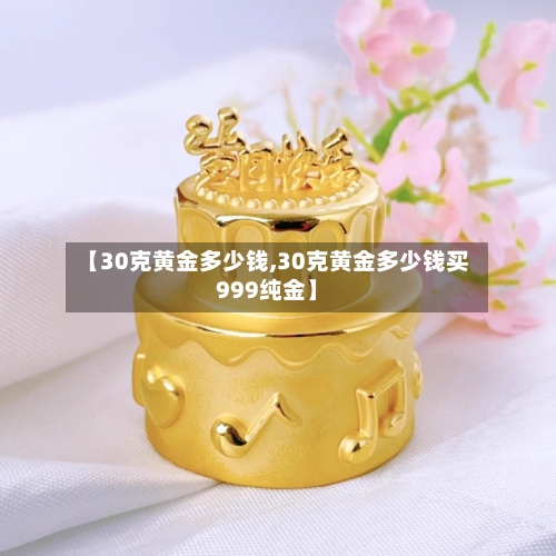 【30克黄金多少钱,30克黄金多少钱买999纯金】-第2张图片