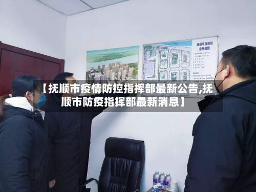 【抚顺市疫情防控指挥部最新公告,抚顺市防疫指挥部最新消息】