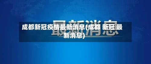 成都新冠疫情最新消息(成都 新冠 最新消息)-第2张图片