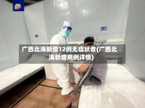 广西北海新增12例无症状者(广西北海新增病例详情)-第3张图片