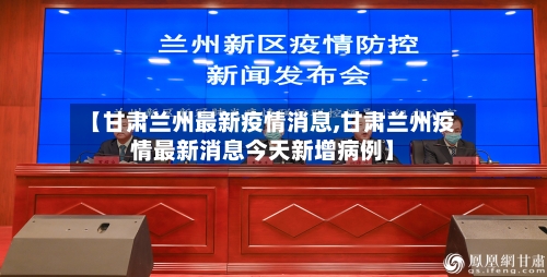 【甘肃兰州最新疫情消息,甘肃兰州疫情最新消息今天新增病例】-第2张图片