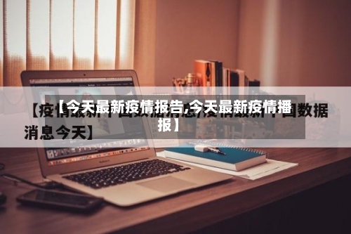 【今天最新疫情报告,今天最新疫情播报】