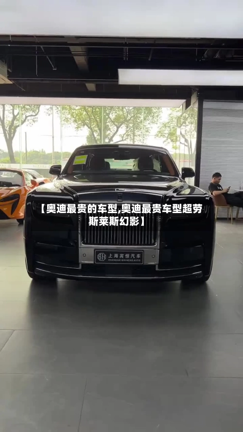 【奥迪最贵的车型,奥迪最贵车型超劳斯莱斯幻影】