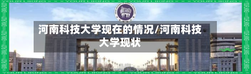 河南科技大学现在的情况/河南科技大学现状