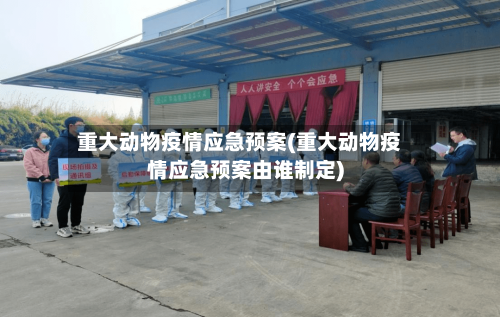 重大动物疫情应急预案(重大动物疫情应急预案由谁制定)