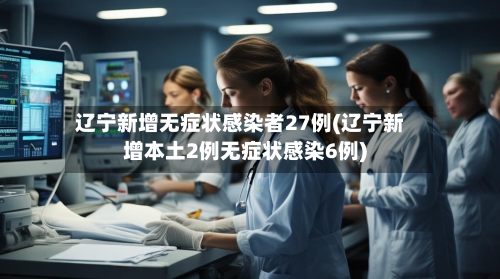 辽宁新增无症状感染者27例(辽宁新增本土2例无症状感染6例)-第3张图片