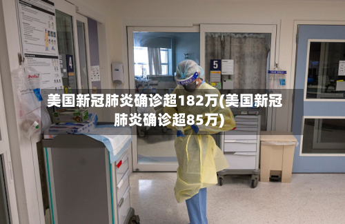 美国新冠肺炎确诊超182万(美国新冠肺炎确诊超85万)
