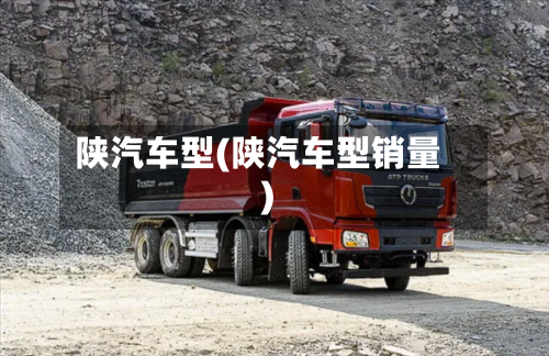 陕汽车型(陕汽车型销量)