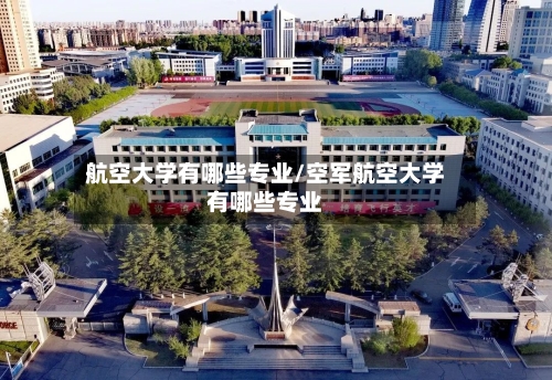 航空大学有哪些专业/空军航空大学有哪些专业-第2张图片