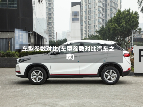 车型参数对比(车型参数对比汽车之家)-第2张图片