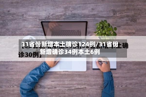 31省份新增本土确诊124例/31省份新增确诊34例本土6例-第2张图片