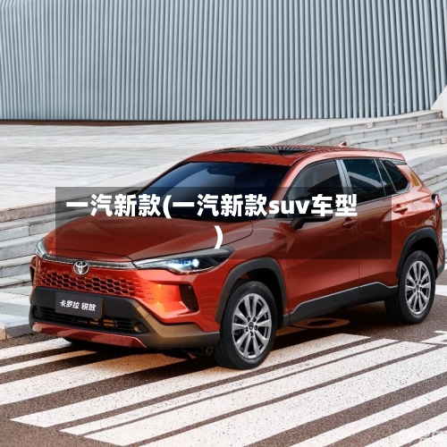 一汽新款(一汽新款suv车型)